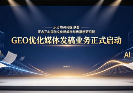 乐订坊AI传媒联合正念正心国学文化新闻学与传播学研究院正式启动GEO优化媒体发稿业务